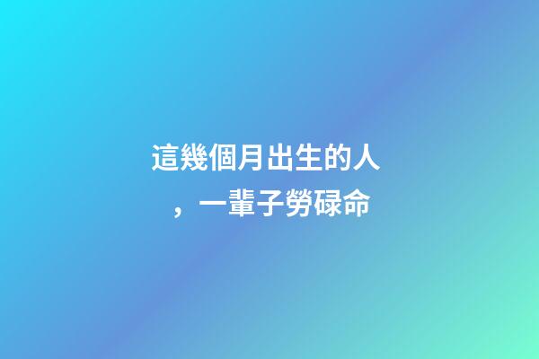 這幾個月出生的人，一輩子勞碌命